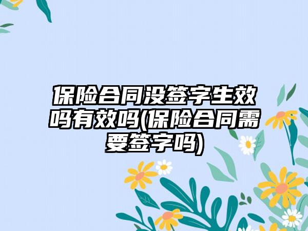 保险合同没签字生效吗有效吗(保险合同需要签字吗)