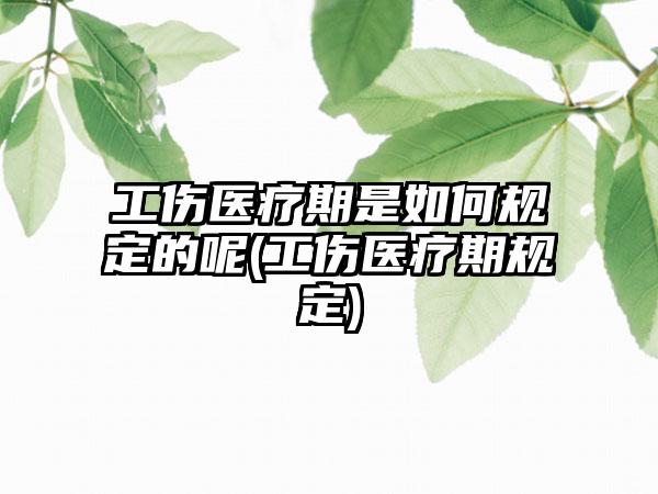 工伤医疗期是如何规定的呢(工伤医疗期规定)