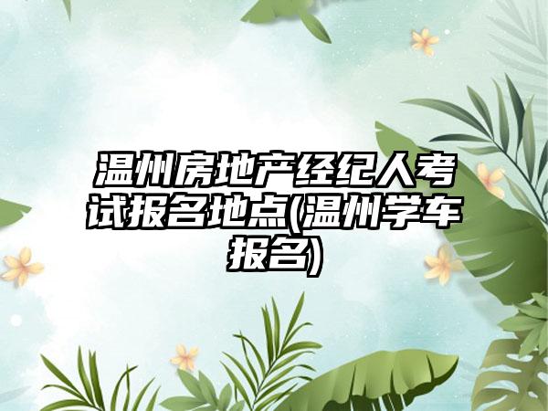 温州房地产经纪人考试报名地点(温州学车报名)