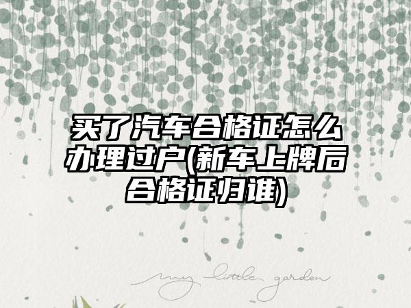 买了汽车合格证怎么办理过户(新车上牌后合格证归谁)