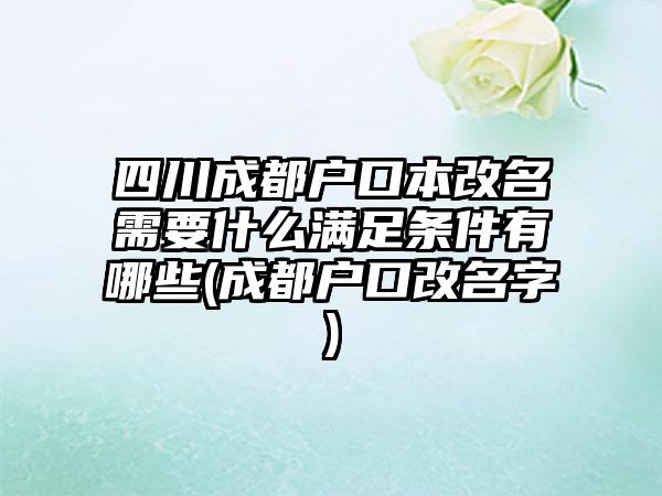 四川成都户口本改名需要什么满足条件有哪些(成都户口改名字)