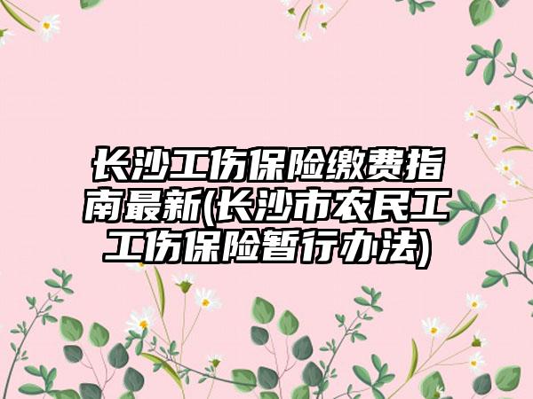 长沙工伤保险缴费指南最新(长沙市农民工工伤保险暂行办法)