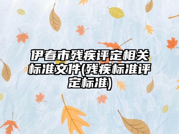 伊春市残疾评定相关标准文件(残疾标准评定标准)