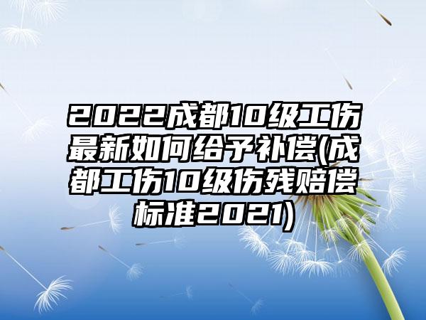 2022成都10级工伤最新如何给予补偿(成都工伤10级伤残赔偿标准2021)