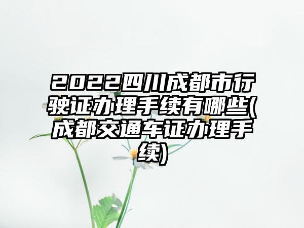2022四川成都市行驶证办理手续有哪些(成都交通车证办理手续)
