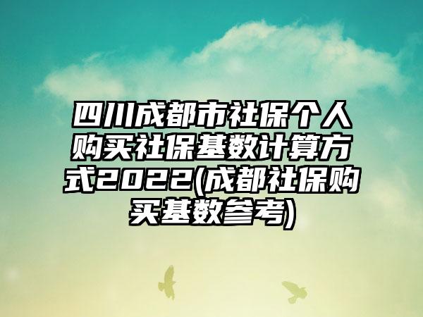 四川成都市社保个人购买社保基数计算方式2022(成都社保购买基数参考)