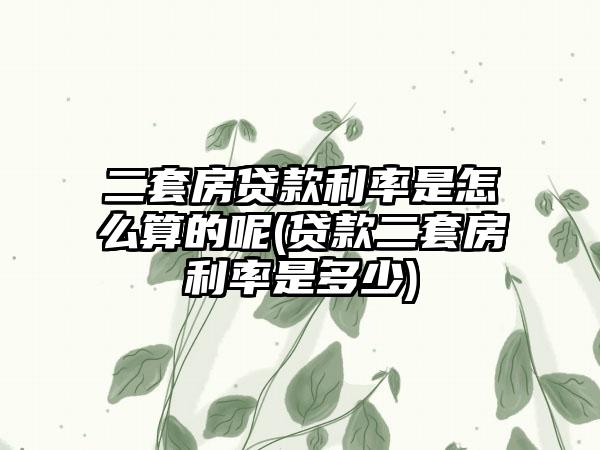 二套房贷款利率是怎么算的呢(贷款二套房利率是多少)