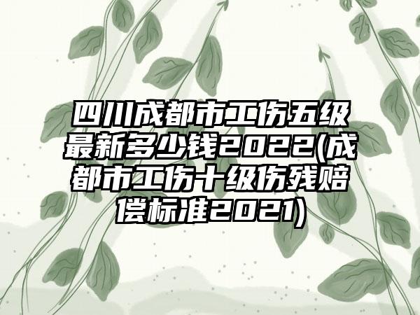 四川成都市工伤五级最新多少钱2022(成都市工伤十级伤残赔偿标准2021)