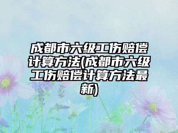 成都市六级工伤赔偿计算方法(成都市六级工伤赔偿计算方法最新)