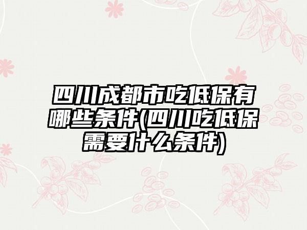 四川成都市吃低保有哪些条件(四川吃低保需要什么条件)