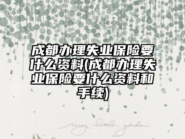 成都办理失业保险要什么资料(成都办理失业保险要什么资料和手续)