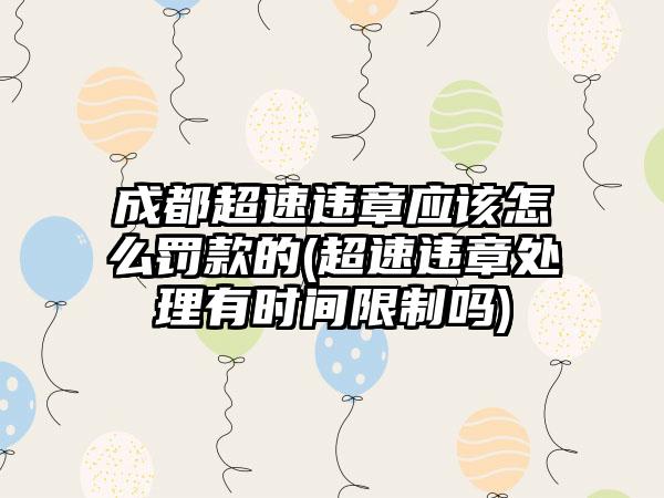 成都超速违章应该怎么罚款的(超速违章处理有时间限制吗)