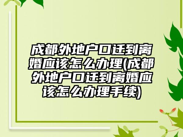 成都外地户口迁到离婚应该怎么办理(成都外地户口迁到离婚应该怎么办理手续)