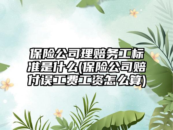保险公司理赔务工标准是什么(保险公司赔付误工费工资怎么算)