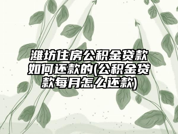 潍坊住房公积金贷款如何还款的(公积金贷款每月怎么还款)