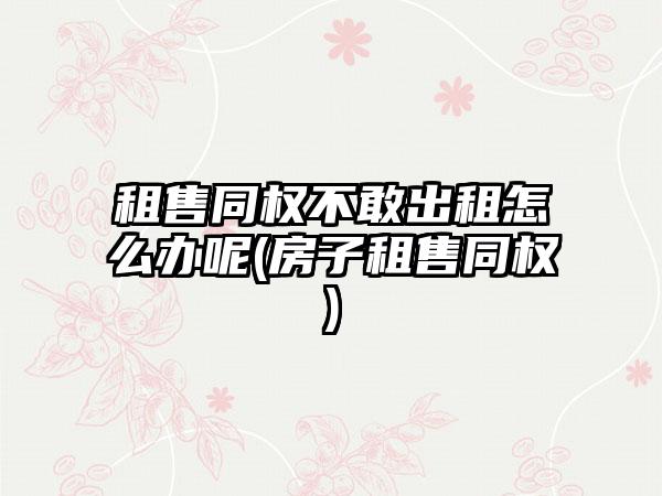 租售同权不敢出租怎么办呢(房子租售同权)