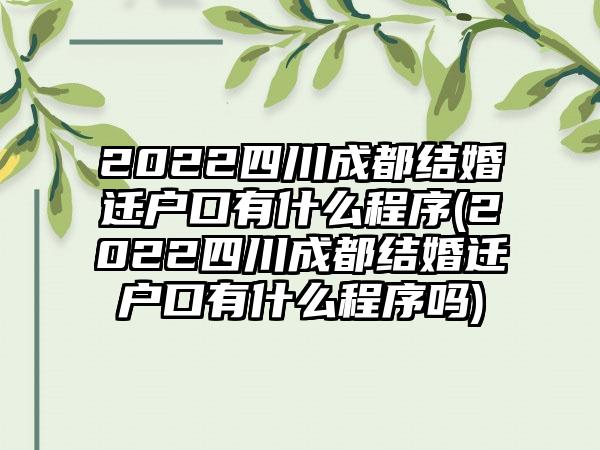 2022四川成都结婚迁户口有什么程序(2022四川成都结婚迁户口有什么程序吗)