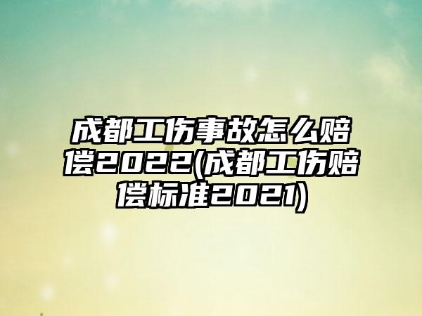 成都工伤事故怎么赔偿2022(成都工伤赔偿标准2021)