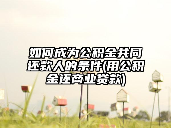 如何成为公积金共同还款人的条件(用公积金还商业贷款)