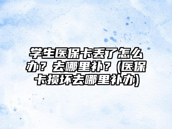 学生医保卡丢了怎么办？去哪里补？(医保卡损坏去哪里补办)