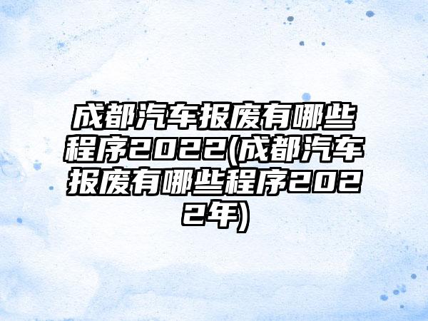 成都汽车报废有哪些程序2022(成都汽车报废有哪些程序2022年)
