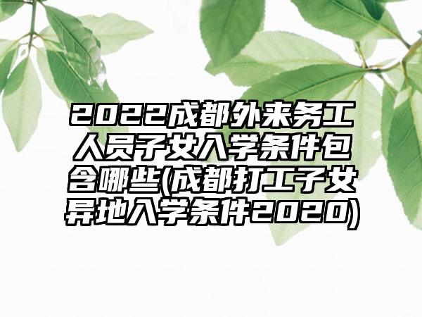 2022成都外来务工人员子女入学条件包含哪些(成都打工子女异地入学条件2020)