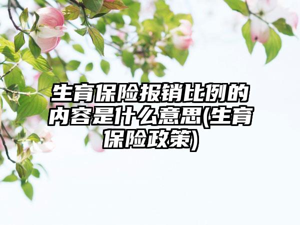 生育保险报销比例的内容是什么意思(生育保险政策)