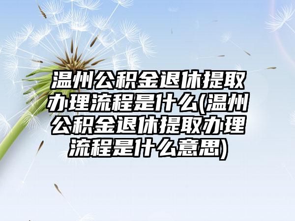 温州公积金退休提取办理流程是什么(温州公积金退休提取办理流程是什么意思)