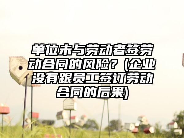 单位未与劳动者签劳动合同的风险？(企业没有跟员工签订劳动合同的后果)