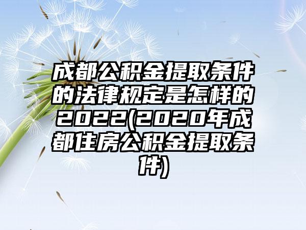 成都公积金提取条件的法律规定是怎样的2022(2020年成都住房公积金提取条件)