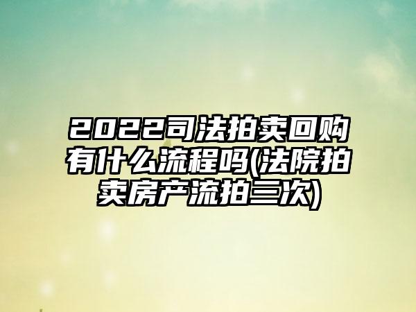 2022司法拍卖回购有什么流程吗(法院拍卖房产流拍三次)