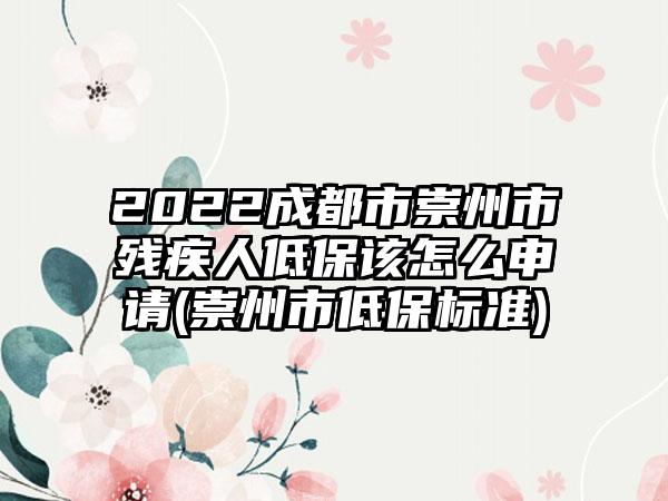2022成都市崇州市残疾人低保该怎么申请(崇州市低保标准)