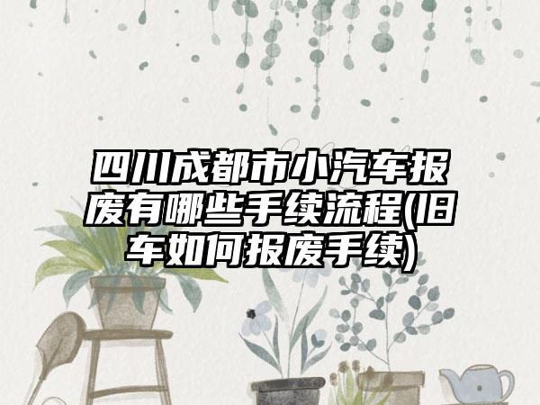四川成都市小汽车报废有哪些手续流程(旧车如何报废手续)