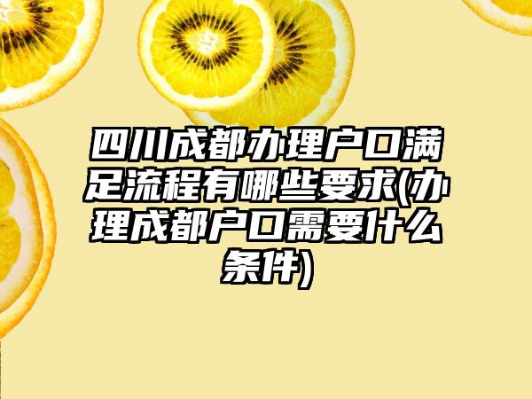 四川成都办理户口满足流程有哪些要求(办理成都户口需要什么条件)