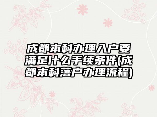 成都本科办理入户要满足什么手续条件(成都本科落户办理流程)