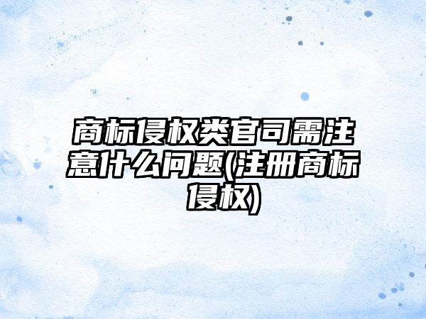 商标侵权类官司需注意什么问题(注册商标 侵权)
