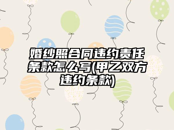 婚纱照合同违约责任条款怎么写(甲乙双方违约条款)
