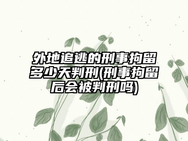 外地追逃的刑事拘留多少天判刑(刑事拘留后会被判刑吗)