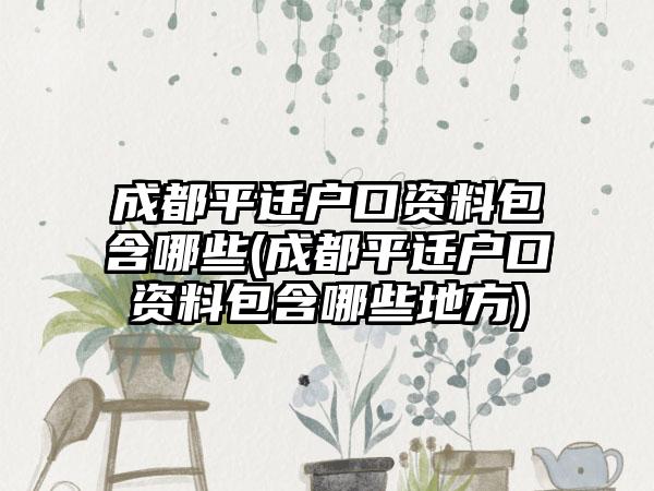 成都平迁户口资料包含哪些(成都平迁户口资料包含哪些地方)