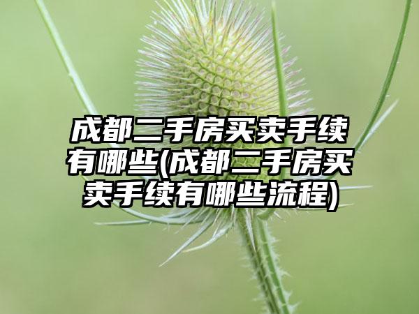 成都二手房买卖手续有哪些(成都二手房买卖手续有哪些流程)