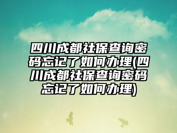 四川成都社保查询密码忘记了如何办理(四川成都社保查询密码忘记了如何办理)