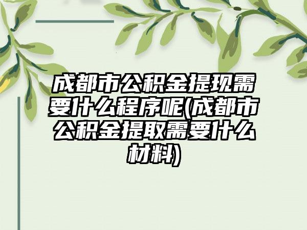 成都市公积金提现需要什么程序呢(成都市公积金提取需要什么材料)