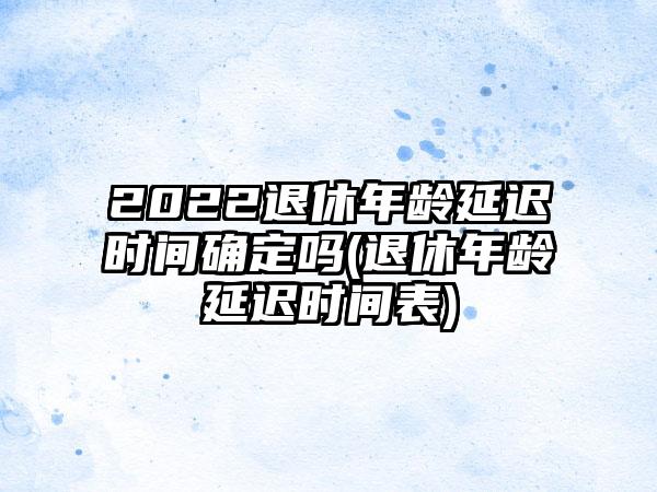 2022退休年龄延迟时间确定吗(退休年龄延迟时间表)