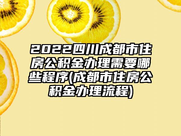 2022四川成都市住房公积金办理需要哪些程序(成都市住房公积金办理流程)