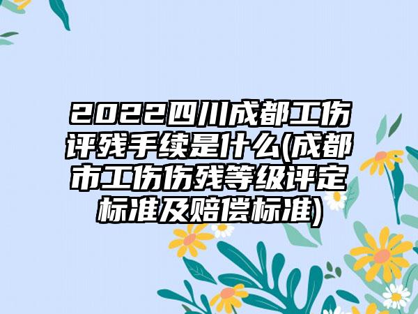 2022四川成都工伤评残手续是什么(成都市工伤伤残等级评定标准及赔偿标准)