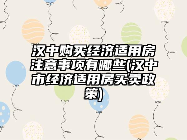 汉中购买经济适用房注意事项有哪些(汉中市经济适用房买卖政策)