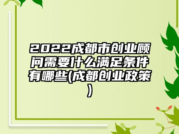 2022成都市创业顾问需要什么满足条件有哪些(成都创业政策)