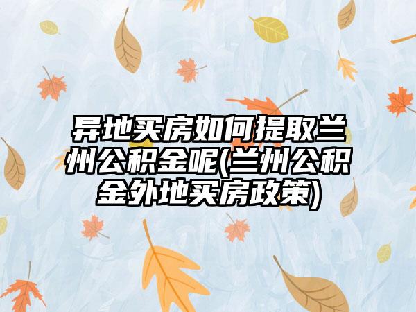 异地买房如何提取兰州公积金呢(兰州公积金外地买房政策)