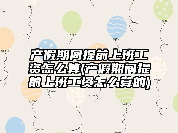 产假期间提前上班工资怎么算(产假期间提前上班工资怎么算的)