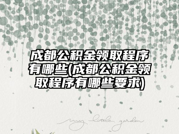 成都公积金领取程序有哪些(成都公积金领取程序有哪些要求)